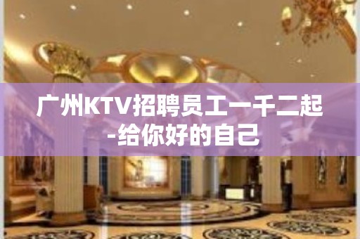 广州KTV招聘员工一千二起 -给你好的自己