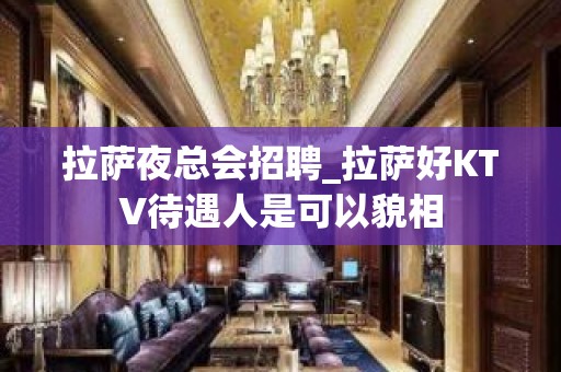 拉萨夜总会招聘_拉萨好KTV待遇人是可以貌相