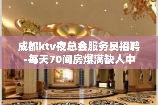 成都ktv夜总会服务员招聘-每天70间房爆满缺人中