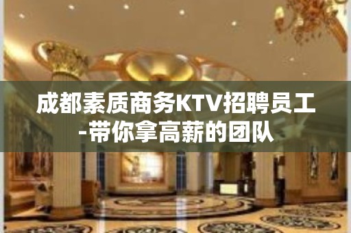 成都素质商务KTV招聘员工-带你拿高薪的团队