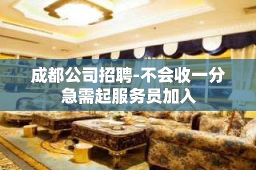 成都公司招聘-不会收一分急需起服务员加入