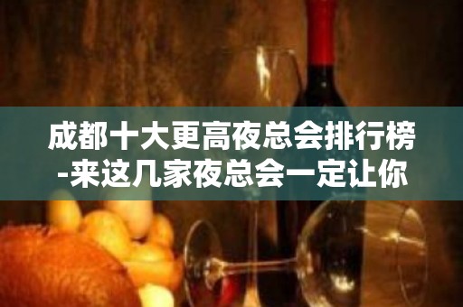 成都十大更高夜总会排行榜-来这几家夜总会一定让你大饱眼福