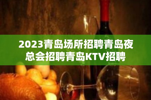 2023青岛场所招聘青岛夜总会招聘青岛KTV招聘