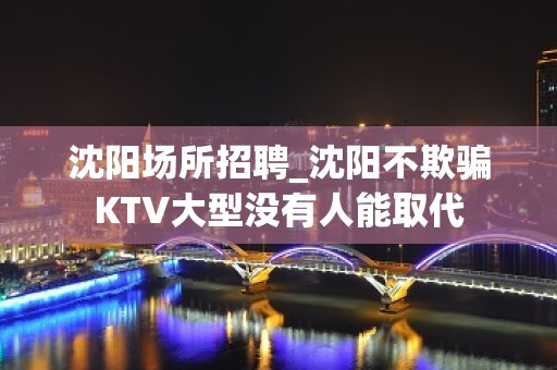 沈阳场所招聘_沈阳不欺骗KTV大型没有人能取代