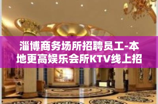 淄博商务场所招聘员工-本地更高娱乐会所KTV线上招聘