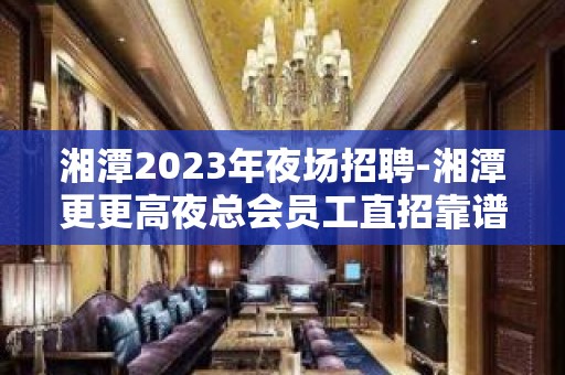 湘潭2023年夜场招聘-湘潭更更高夜总会员工直招靠谱公司不骗人