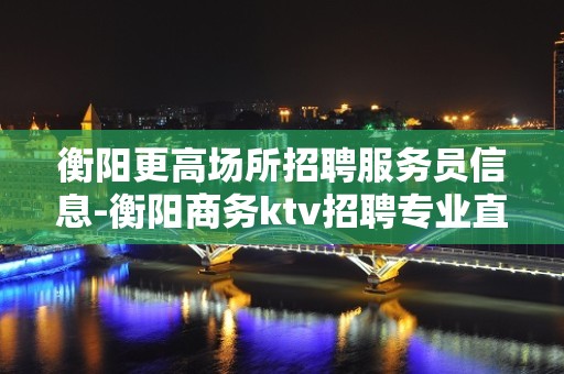 衡阳更高场所招聘服务员信息-衡阳商务ktv招聘专业直招服务员