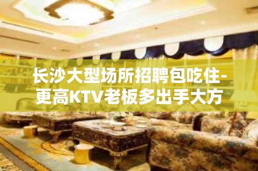 长沙大型场所招聘包吃住-更高KTV老板多出手大方