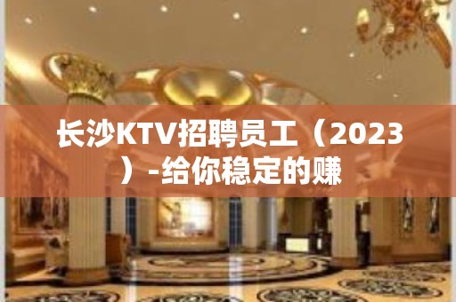 长沙KTV招聘员工（2023）-给你稳定的赚