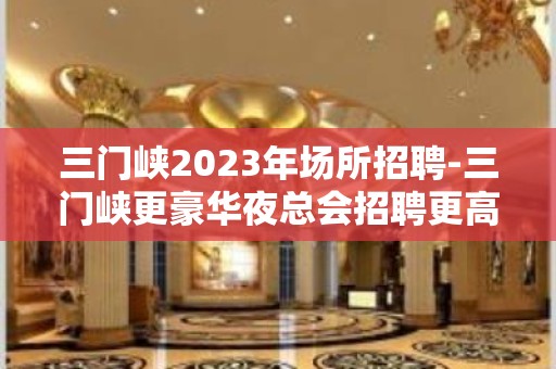 三门峡2023年场所招聘-三门峡更豪华夜总会招聘更高素场服务员