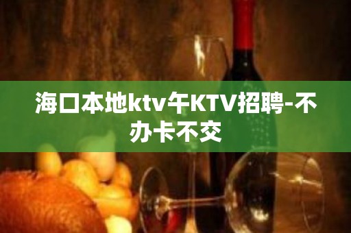 海口本地ktv午KTV招聘-不办卡不交