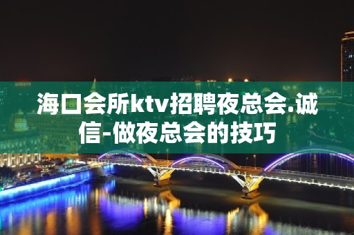 海口会所ktv招聘夜总会.诚信-做夜总会的技巧