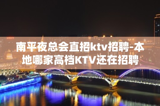 南平夜总会直招ktv招聘-本地哪家高档KTV还在招聘