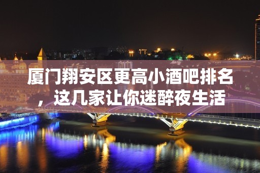 厦门翔安区更高小酒吧排名，这几家让你迷醉夜生活