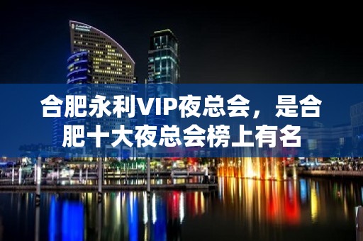 合肥永利VIP夜总会，是合肥十大夜总会榜上有名