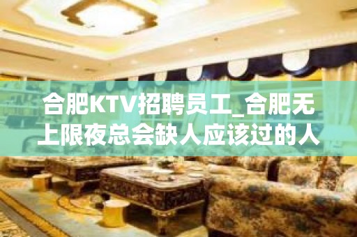 合肥KTV招聘员工_合肥无上限夜总会缺人应该过的人生