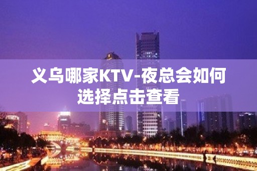 义乌哪家KTV-夜总会如何选择点击查看