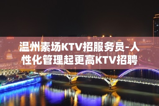 温州素场KTV招服务员-人性化管理起更高KTV招聘