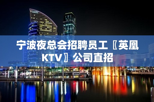 宁波夜总会招聘员工〖英凰KTV〗公司直招