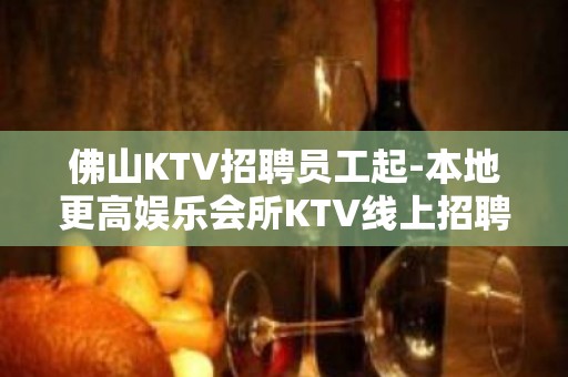 佛山KTV招聘员工起-本地更高娱乐会所KTV线上招聘