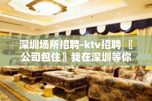 深圳场所招聘-ktv招聘 〖公司包住〗我在深圳等你