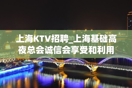 上海KTV招聘_上海基础高夜总会诚信会享受和利用