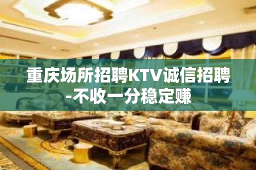 重庆场所招聘KTV诚信招聘-不收一分稳定赚