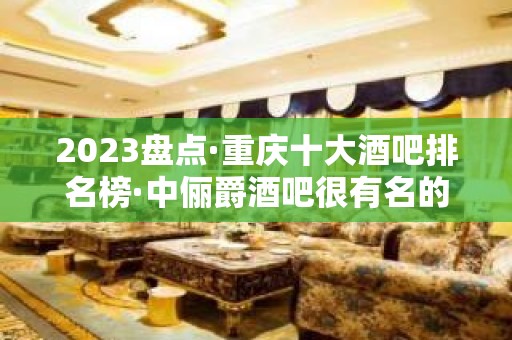 2023盘点·重庆十大酒吧排名榜·中俪爵酒吧很有名的会所