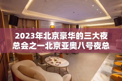 2023年北京豪华的三大夜总会之一北京亚奥八号夜总会