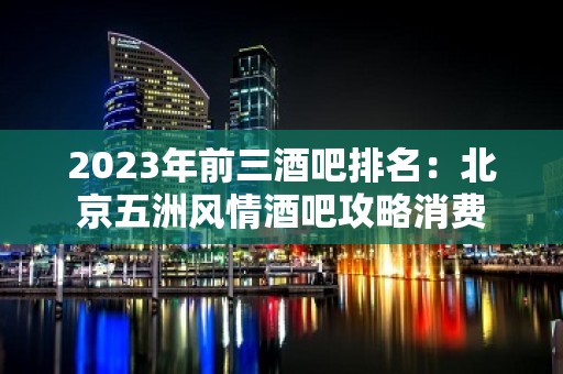 2023年前三酒吧排名：北京五洲风情酒吧攻略消费