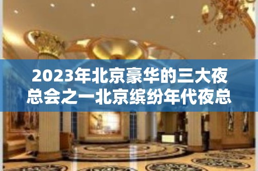 2023年北京豪华的三大夜总会之一北京缤纷年代夜总会