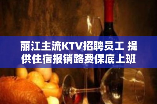 丽江主流KTV招聘员工 提供住宿报销路费保底上班