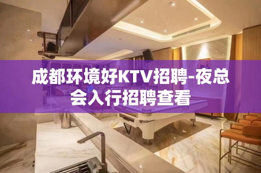 成都环境好KTV招聘-夜总会入行招聘查看