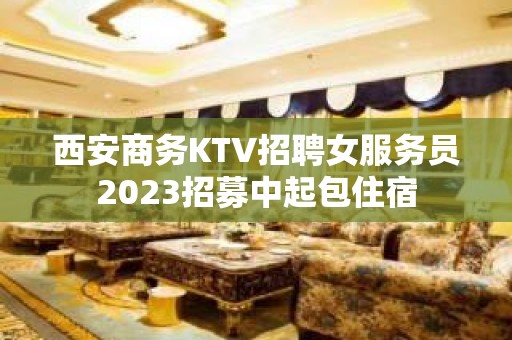 西安商务KTV招聘女服务员2023招募中起包住宿