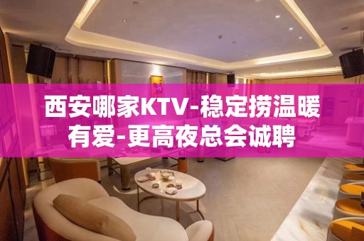 西安哪家KTV-稳定捞温暖有爱-更高夜总会诚聘