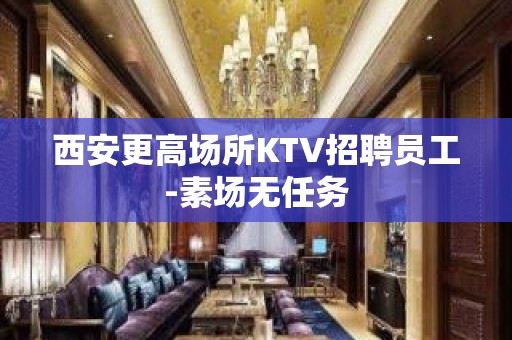 西安更高场所KTV招聘员工-素场无任务