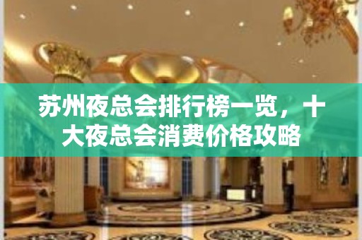 苏州夜总会排行榜一览，十大夜总会消费价格攻略