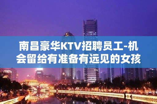 南昌豪华KTV招聘员工-机会留给有准备有远见的女孩