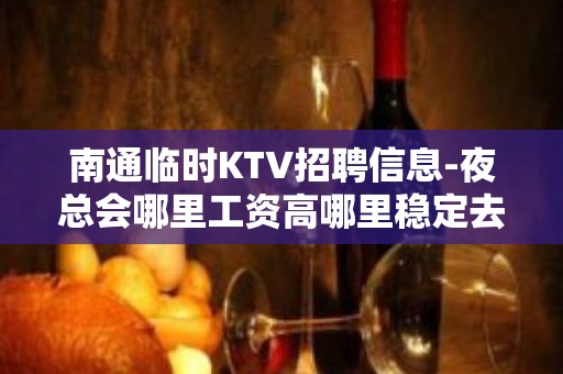 南通临时KTV招聘信息-夜总会哪里工资高哪里稳定去哪里