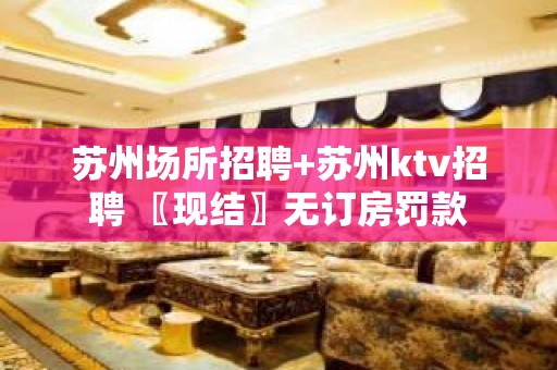 苏州场所招聘+苏州ktv招聘 〖现结〗无订房罚款