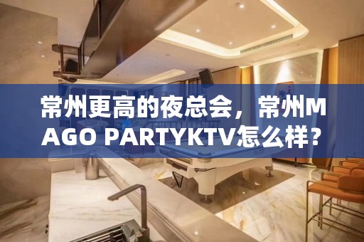 常州更高的夜总会，常州MAGO PARTYKTV怎么样？