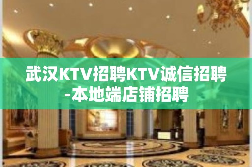 武汉KTV招聘KTV诚信招聘-本地端店铺招聘