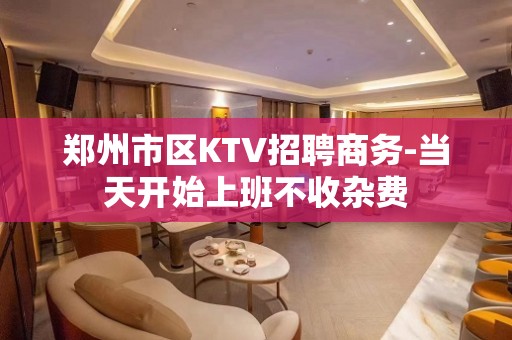 郑州市区KTV招聘商务-当天开始上班不收杂费