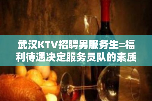 武汉KTV招聘男服务生=福利待遇决定服务员队的素质高低