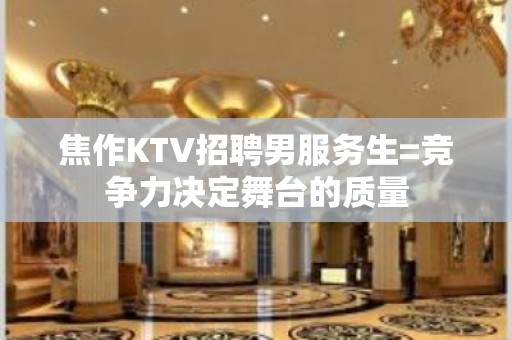 焦作KTV招聘男服务生=竞争力决定舞台的质量