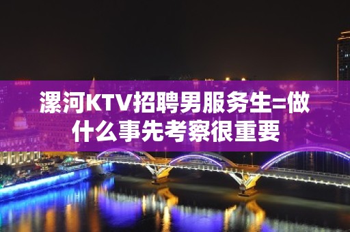 漯河KTV招聘男服务生=做什么事先考察很重要