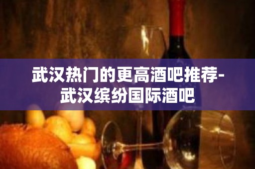 武汉热门的更高酒吧推荐-武汉缤纷国际酒吧