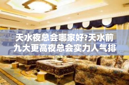 天水夜总会哪家好?天水前九大更高夜总会实力人气排名