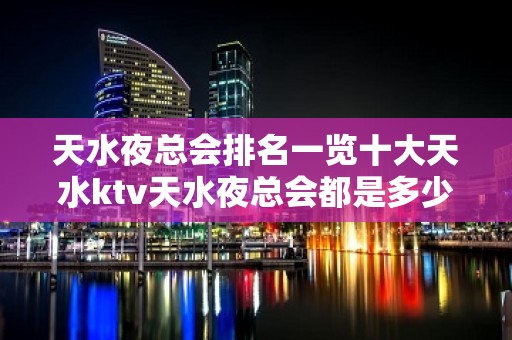 天水夜总会排名一览十大天水ktv天水夜总会都是多少场