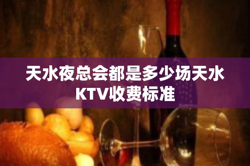 天水夜总会都是多少场天水KTV收费标准